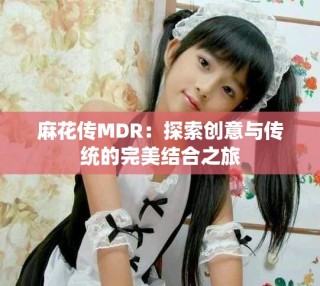 麻花传MDR：探索创意与传统的完美结合之旅