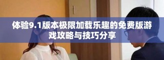 体验9.1版本极限加载乐趣的免费版游戏攻略与技巧分享