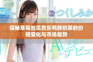 探秘草莓丝瓜芭乐鸭脖奶茶的价格变化与市场趋势