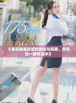 《课后秘藏欲望的放纵与探索，尽在这一部作品中》