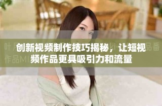 创新视频制作技巧揭秘，让短视频作品更具吸引力和流量