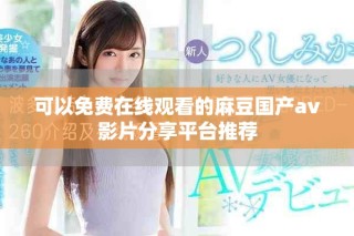可以免费在线观看的麻豆国产av影片分享平台推荐