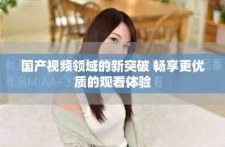 国产视频领域的新突破 畅享更优质的观看体验