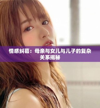 情感纠葛：母亲与女儿与儿子的复杂关系揭秘