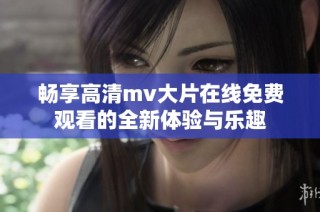 畅享高清mv大片在线免费观看的全新体验与乐趣