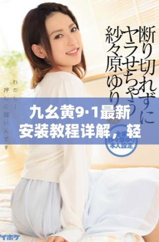 九幺黄9·1最新安装教程详解，轻松上手不再难