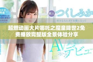超燃动画大片哪吒之魔童降世2免费播放完整版全景体验分享
