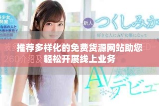 推荐多样化的免费货源网站助您轻松开展线上业务