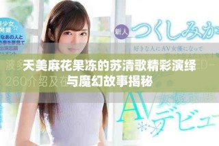 天美麻花果冻的苏清歌精彩演绎与魔幻故事揭秘