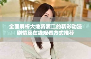 全面解析大地资源二的精彩动漫剧情及在线观看方式推荐
