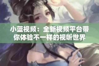 小蓝视频：全新视频平台带你体验不一样的视听世界