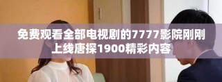免费观看全部电视剧的7777影院刚刚上线唐探1900精彩内容