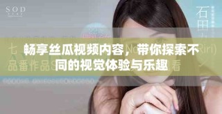 畅享丝瓜视频内容，带你探索不同的视觉体验与乐趣