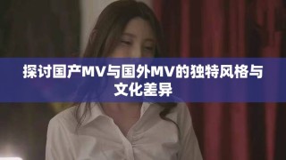 探讨国产MV与国外MV的独特风格与文化差异