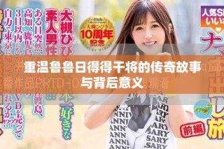 重温鲁鲁日得得干将的传奇故事与背后意义
