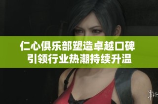 仁心俱乐部塑造卓越口碑 引领行业热潮持续升温