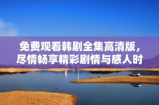 免费观看韩剧全集高清版，尽情畅享精彩剧情与感人时刻