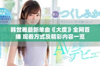 韩世雅最新单曲《大度》全网首播 观看方式及精彩内容一览