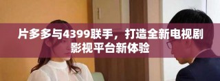 片多多与4399联手，打造全新电视剧影视平台新体验