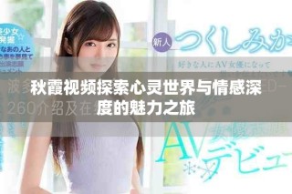 秋霞视频探索心灵世界与情感深度的魅力之旅