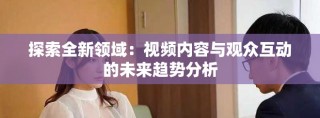 探索全新领域：视频内容与观众互动的未来趋势分析