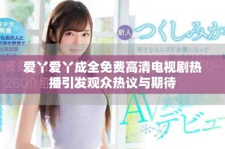 爱丫爱丫成全免费高清电视剧热播引发观众热议与期待