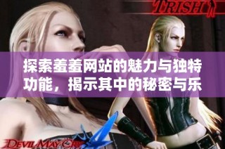 探索羞羞网站的魅力与独特功能，揭示其中的秘密与乐趣
