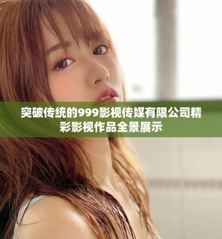 突破传统的999影视传媒有限公司精彩影视作品全景展示