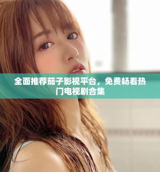 全面推荐茄子影视平台，免费畅看热门电视剧合集