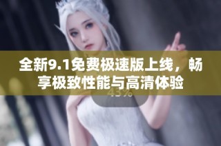 全新9.1免费极速版上线，畅享极致性能与高清体验