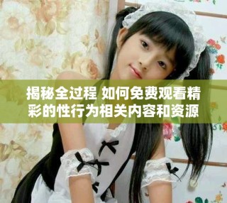 揭秘全过程 如何免费观看精彩的性行为相关内容和资源