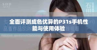 全面评测成色优异的P31s手机性能与使用体验