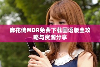 麻花传MDR免费下载国语版全攻略与资源分享