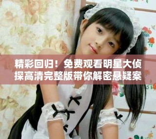 精彩回归！免费观看明星大侦探高清完整版带你解密悬疑案件