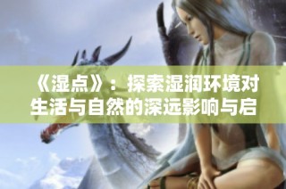 《湿点》：探索湿润环境对生活与自然的深远影响与启示