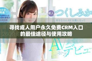 寻找成人用户永久免费CRM入口的最佳途径与使用攻略