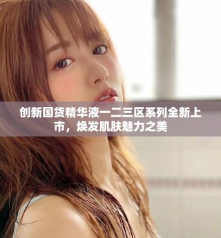 创新国货精华液一二三区系列全新上市，焕发肌肤魅力之美