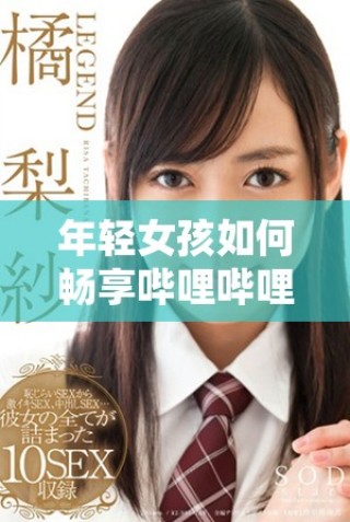 年轻女孩如何畅享哔哩哔哩平台的免费高清观看体验