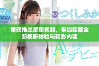重磅推出星星视频，带你探索全新视听体验与精彩内容