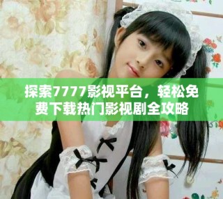 探索7777影视平台，轻松免费下载热门影视剧全攻略