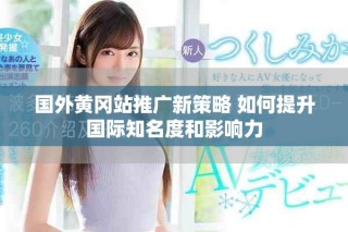 国外黄冈站推广新策略 如何提升国际知名度和影响力