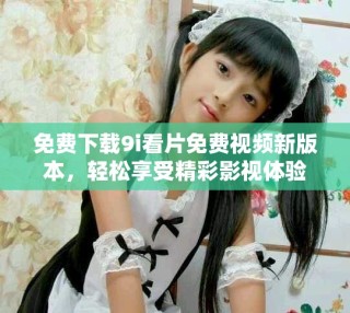 免费下载9i看片免费视频新版本，轻松享受精彩影视体验