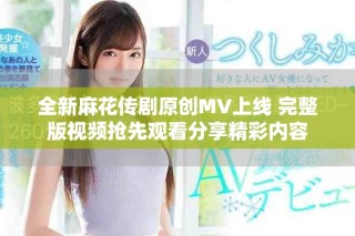 全新麻花传剧原创MV上线 完整版视频抢先观看分享精彩内容