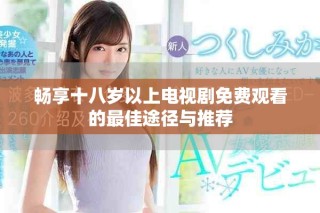 畅享十八岁以上电视剧免费观看的最佳途径与推荐