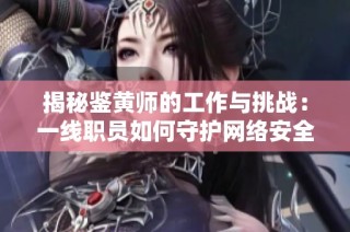 揭秘鉴黄师的工作与挑战：一线职员如何守护网络安全