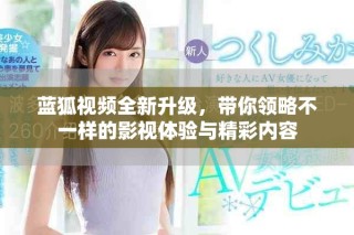 蓝狐视频全新升级，带你领略不一样的影视体验与精彩内容