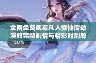全网免费观看凡人修仙传动漫的完整剧情与精彩时刻解析