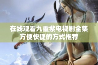 在线观看九重紫电视剧全集方便快捷的方式推荐