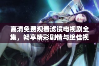 高清免费观看滤镜电视剧全集，畅享精彩剧情与绝佳视听体验