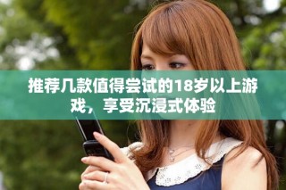 推荐几款值得尝试的18岁以上游戏，享受沉浸式体验
